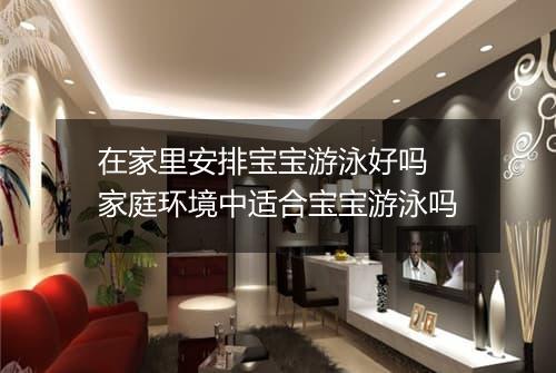 在家里安排宝宝游泳好吗　家庭环境中适合宝宝游泳吗