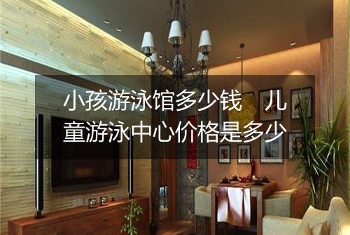 小孩游泳馆多少钱　儿童游泳中心价格是多少
