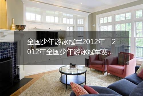 全国少年游泳冠军2012年　2012年全国少年游泳冠军赛回顾