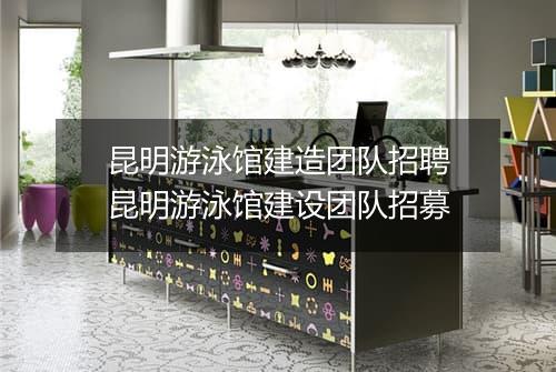 昆明游泳馆建造团队招聘　昆明游泳馆建设团队招募